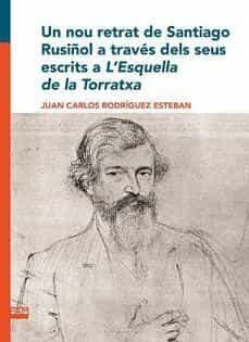 UN NOU RETRAT DE SANTIAGO RUSIÑOL A TRAVÉS DELS SEUS ESCRITS A L?ESQUELLA DE LA | 9788491912309 | RODRÍGUEZ ESTEBAN, JUAN CARLOS